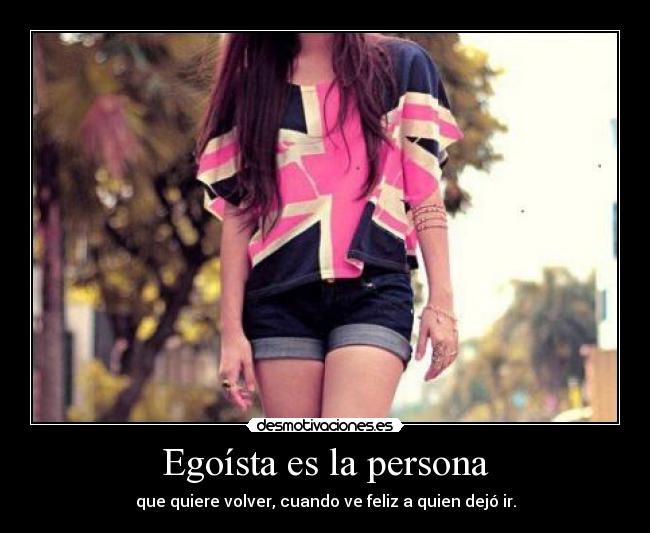 Egoísta es la persona - que quiere volver, cuando ve feliz a quien dejó ir.