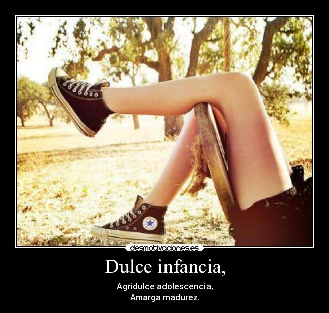 Dulce infancia, - Agridulce adolescencia,
Amarga madurez.