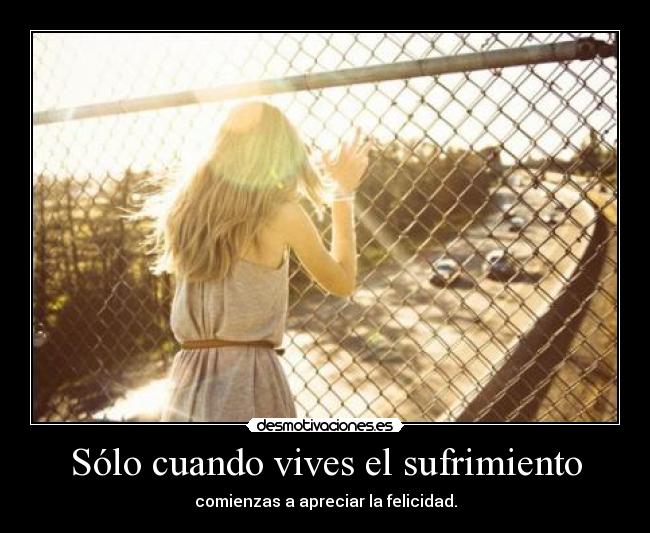 Sólo cuando vives el sufrimiento - comienzas a apreciar la felicidad.