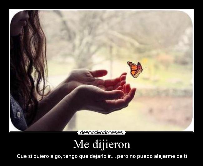Me dijieron - Que si quiero algo, tengo que dejarlo ir.... pero no puedo alejarme de ti