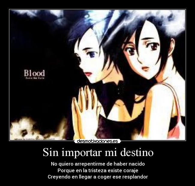 Sin importar mi destino - No quiero arrepentirme de haber nacido
Porque en la tristeza existe coraje
Creyendo en llegar a coger ese resplandor