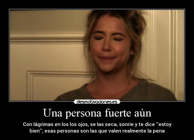 Una persona fuerte aún - Con lágrimas en los los ojos, se las seca, sonríe y te dice estoy
bien, esas personas son las que valen realmente la pena