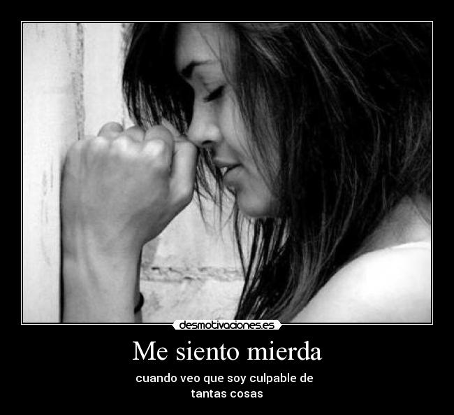 Me siento mierda - cuando veo que soy culpable de
tantas cosas