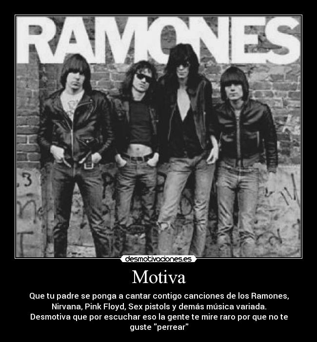 Motiva - Que tu padre se ponga a cantar contigo canciones de los Ramones,
Nirvana, Pink Floyd, Sex pistols y demás música variada.
Desmotiva que por escuchar eso la gente te mire raro por que no te
guste perrear