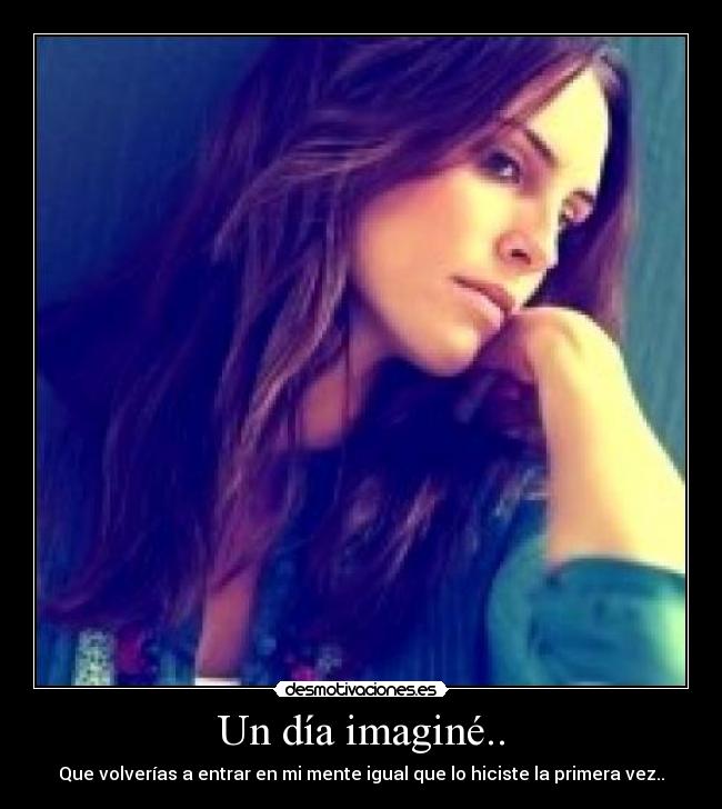Un día imaginé.. - Que volverías a entrar en mi mente igual que lo hiciste la primera vez..