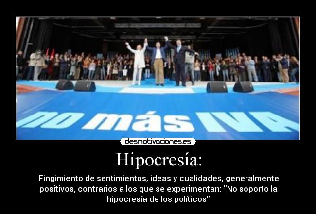 Hipocresía: - Fingimiento de sentimientos, ideas y cualidades, generalmente
positivos, contrarios a los que se experimentan: No soporto la
hipocresía de los políticos