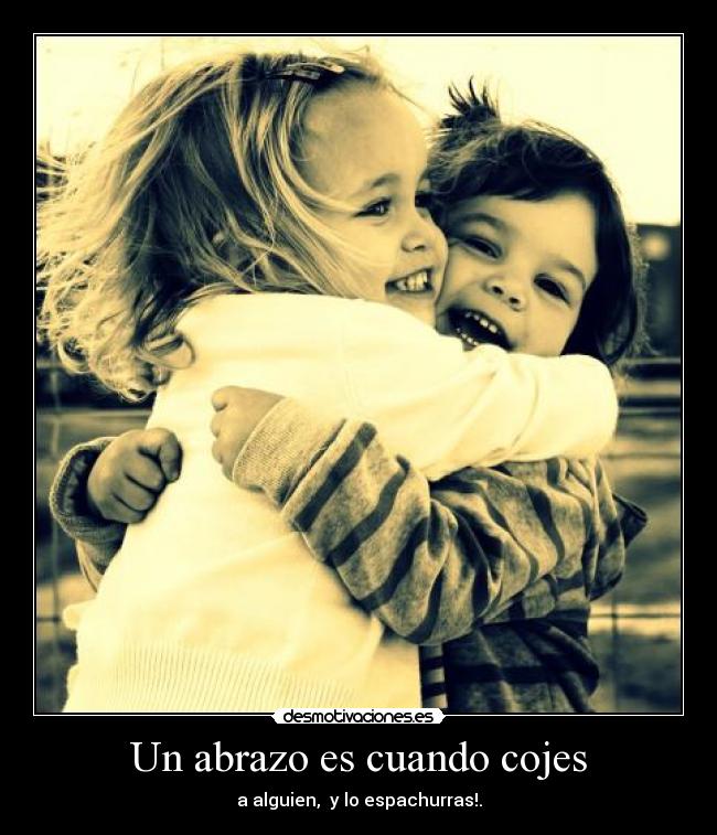 Un abrazo es cuando cojes - a alguien, y lo espachurras!.
