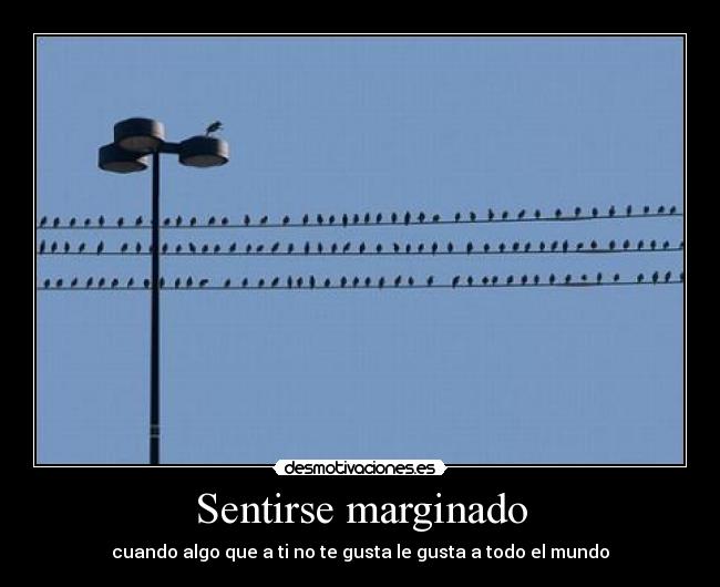 Sentirse marginado - cuando algo que a ti no te gusta le gusta a todo el mundo