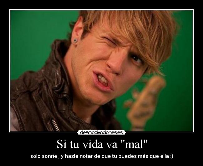 Si tu vida va mal - solo sonrie , y hazle notar de que tu puedes más que ella :)