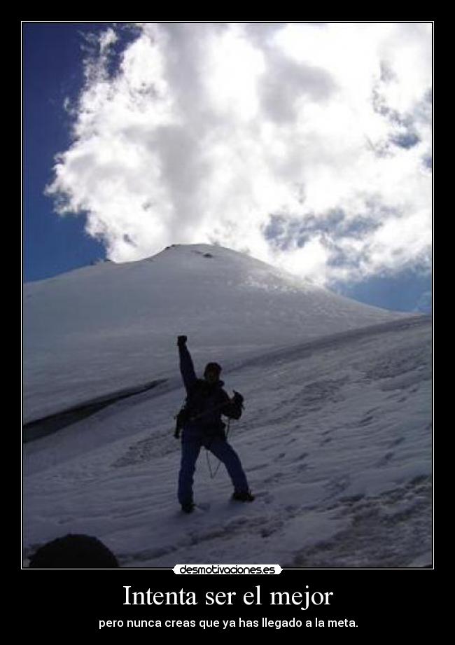 Intenta ser el mejor - pero nunca creas que ya has llegado a la meta.