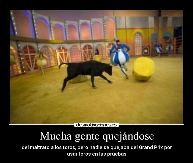 Mucha gente quejándose - del maltrato a los toros, pero nadie se quejaba del Grand Prix por
usar toros en las pruebas
