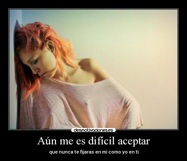 Aún me es difícil aceptar - que nunca te fijaras en mi como yo en ti