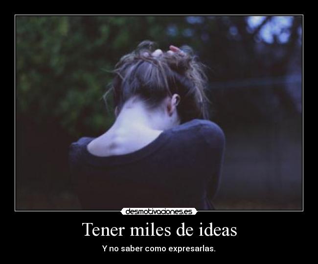 Tener miles de ideas - Y no saber como expresarlas.