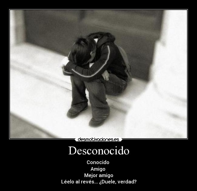 Desconocido - Conocido 
Amigo 
Mejor amigo
Léelo al revés... ¿Duele, verdad?