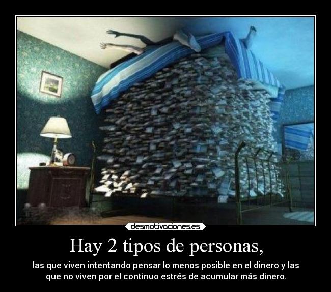 Hay 2 tipos de personas, - las que viven intentando pensar lo menos posible en el dinero y las
que no viven por el continuo estrés de acumular más dinero.