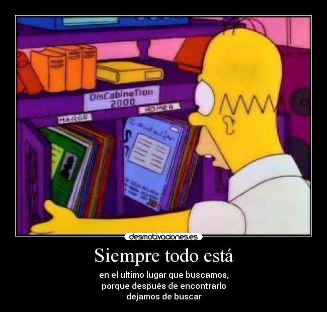 Siempre todo está - en el ultimo lugar que buscamos,
porque después de encontrarlo
dejamos de buscar