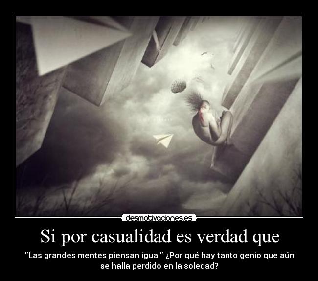 Si por casualidad es verdad que - Las grandes mentes piensan igual ¿Por qué hay tanto genio que aún
se halla perdido en la soledad?