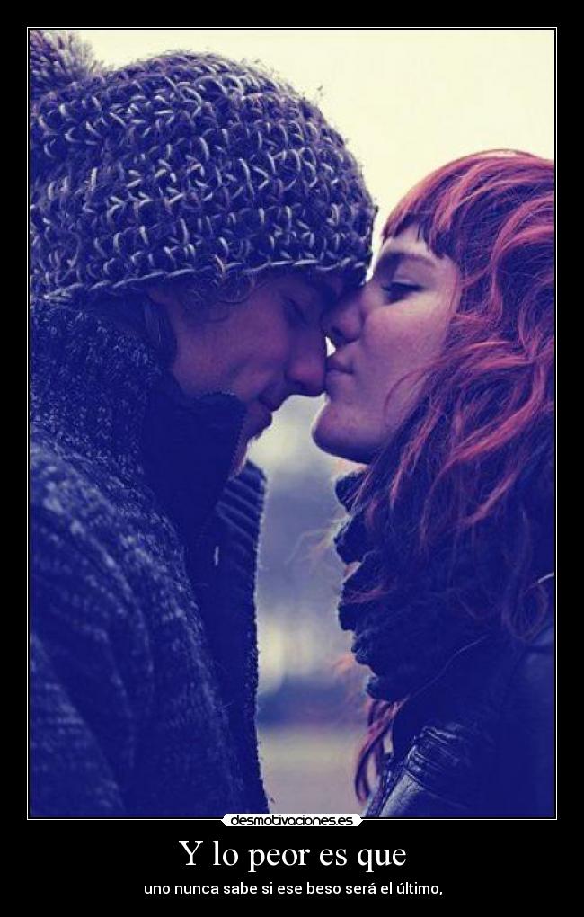 Y lo peor es que - uno nunca sabe si ese beso será el último,