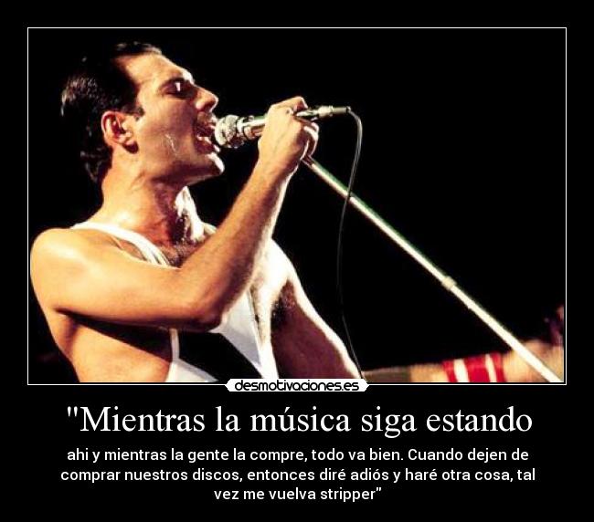 Mientras la música siga estando - ahi y mientras la gente la compre, todo va bien. Cuando dejen de
comprar nuestros discos, entonces diré adiós y haré otra cosa, tal
vez me vuelva stripper