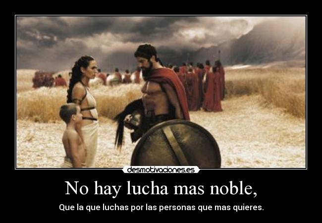 No hay lucha mas noble, - Que la que luchas por las personas que mas quieres.