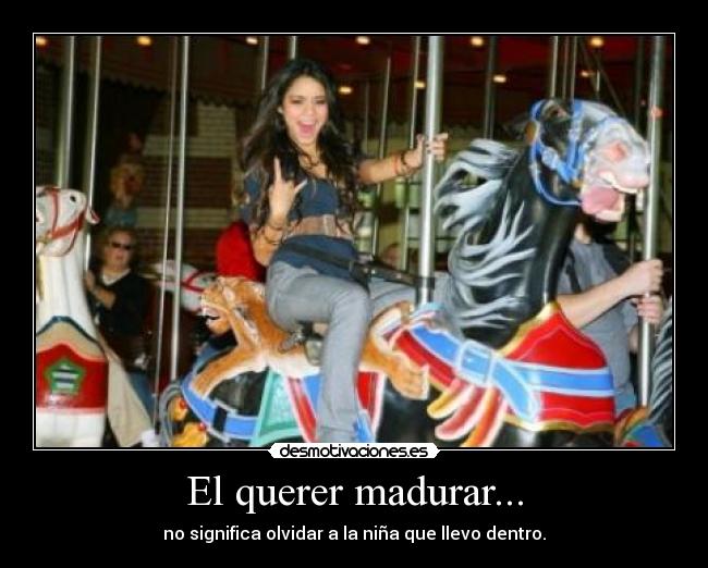 El querer madurar... - no significa olvidar a la niña que llevo dentro.