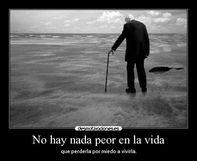 No hay nada peor en la vida - que perderla por miedo a vivirla.