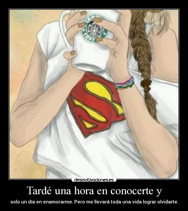 Tardé una hora en conocerte y - solo un día en enamorarme. Pero me llevará toda una vida lograr olvidarte.