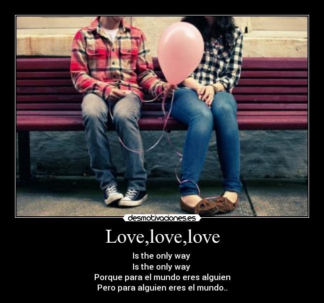 Love,love,love - Is the only way
Is the only way
Porque para el mundo eres alguien
Pero para alguien eres el mundo..