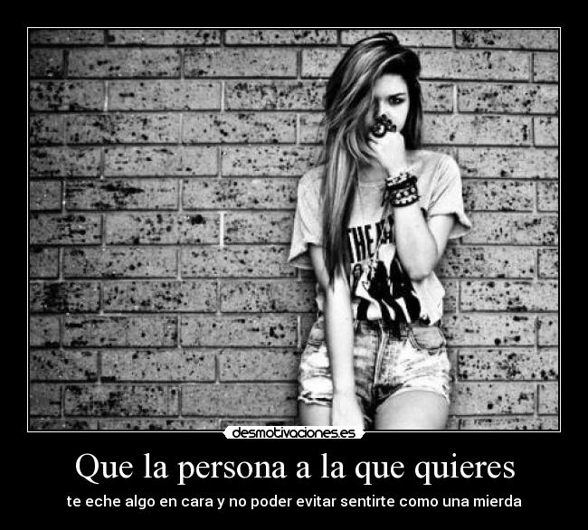 Que la persona a la que quieres - te eche algo en cara y no poder evitar sentirte como una mierda