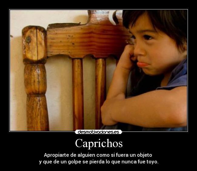 Caprichos - Apropiarte de alguien como si fuera un objeto
y que de un golpe se pierda lo que nunca fue toyo.