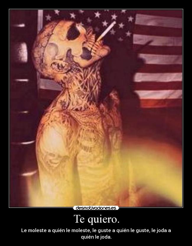 Te quiero. - Le moleste a quién le moleste, le guste a quién le guste, le joda a quién le joda.