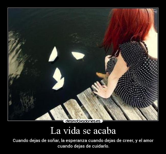 La vida se acaba - Cuando dejas de soñar, la esperanza cuando dejas de creer, y el amor
cuando dejas de cuidarlo.