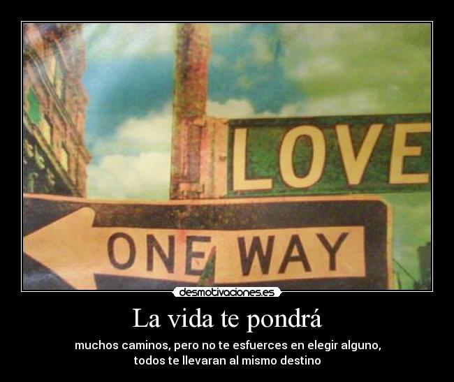 La vida te pondrá - muchos caminos, pero no te esfuerces en elegir alguno,
todos te llevaran al mismo destino