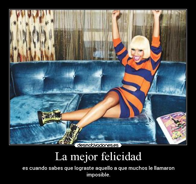 La mejor felicidad - es cuando sabes que lograste aquello a que muchos le llamaron imposible.