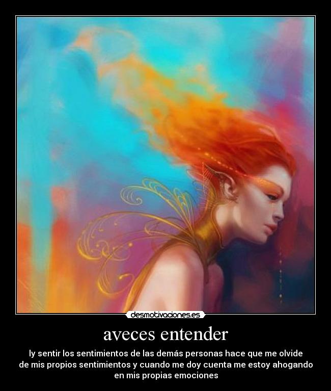 aveces entender - ly sentir los sentimientos de las demás personas hace que me olvide
de mis propios sentimientos y cuando me doy cuenta me estoy ahogando
en mis propias emociones