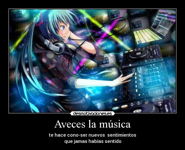 Aveces la música - te hace cono-ser nuevos  sentimientos
que jamas habías sentido