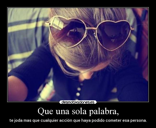 Que una sola palabra, - te joda mas que cualquier acción que haya podido cometer esa persona.