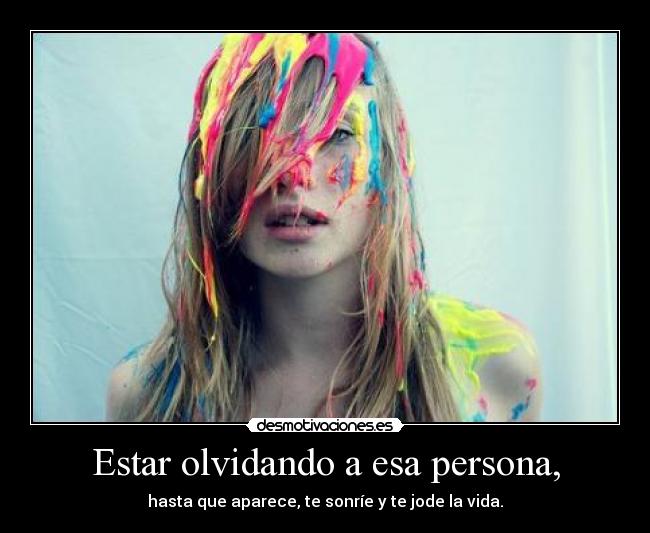 Estar olvidando a esa persona, - hasta que aparece, te sonríe y te jode la vida.
