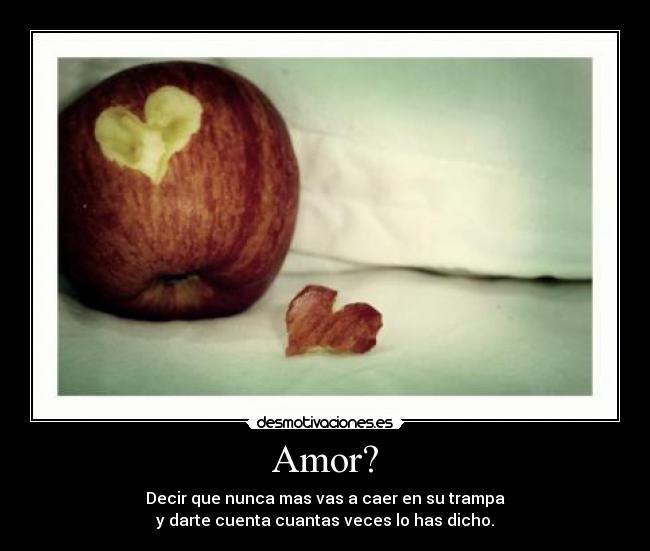 Amor? - Decir que nunca mas vas a caer en su trampa
y darte cuenta cuantas veces lo has dicho.
