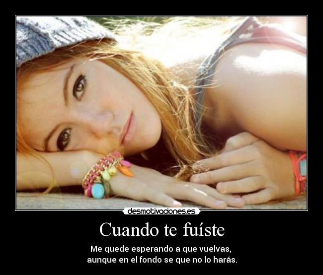 Cuando te fuíste - Me quede esperando a que vuelvas,
aunque en el fondo se que no lo harás.