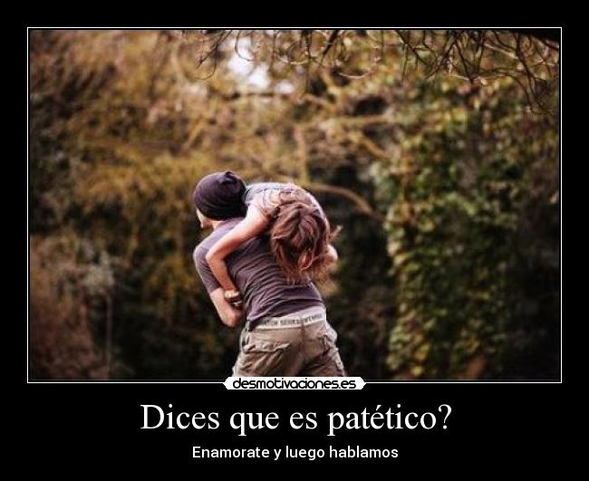 Dices que es patético? - Enamorate y luego hablamos