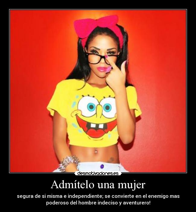 Admítelo una mujer - segura de si misma e independiente; se convierte en el enemigo mas
poderoso del hombre indeciso y aventurero!
