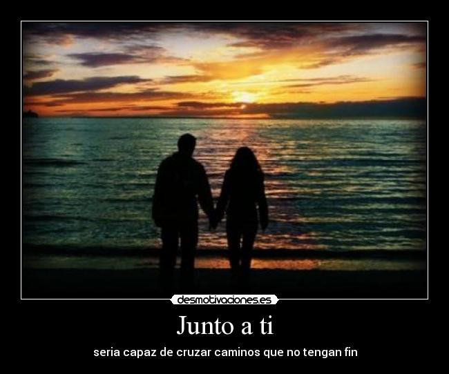 Junto a ti - seria capaz de cruzar caminos que no tengan fin