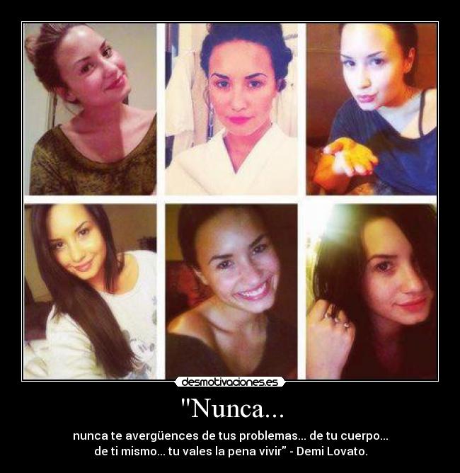 Nunca... - nunca te avergüences de tus problemas... de tu cuerpo...
de ti mismo... tu vales la pena vivir - Demi Lovato.