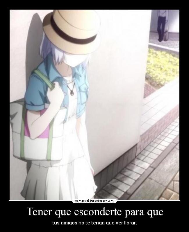 Tener que esconderte para que - tus amigos no te tenga que ver llorar.