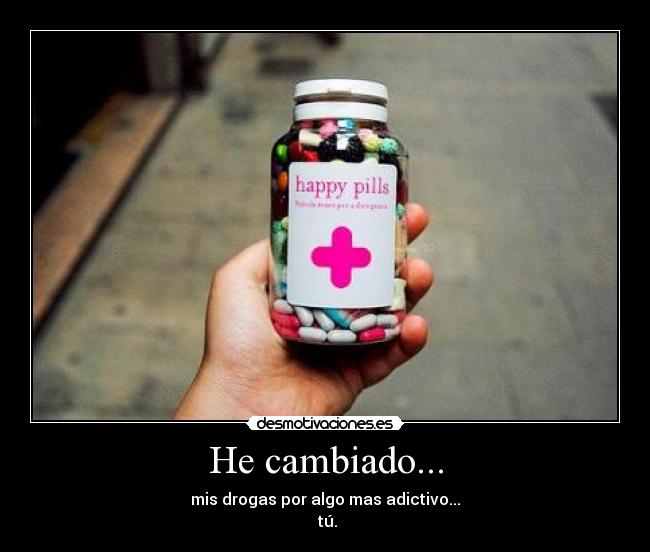 He cambiado... - mis drogas por algo mas adictivo...
 tú.