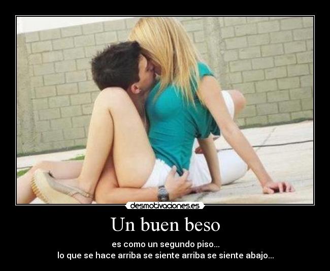 Un buen beso - es como un segundo piso...
lo que se hace arriba se siente arriba se siente abajo...