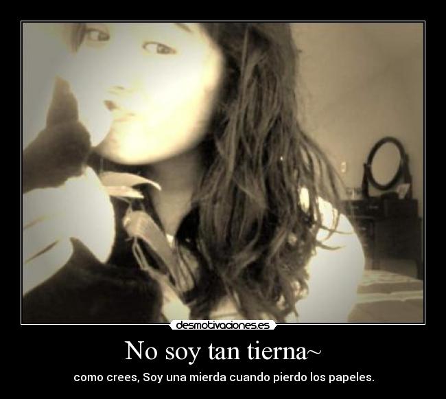 No soy tan tierna~ - como crees, Soy una mierda cuando pierdo los papeles.
