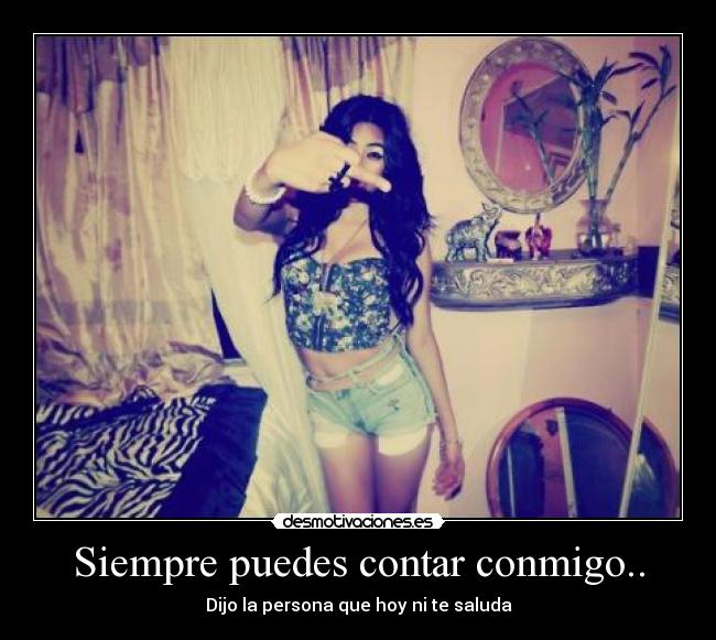 Siempre puedes contar conmigo.. - Dijo la persona que hoy ni te saluda