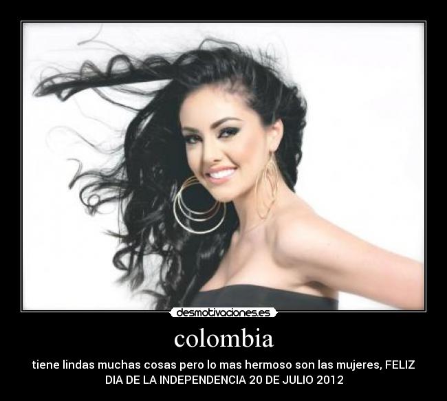 colombia - tiene lindas muchas cosas pero lo mas hermoso son las mujeres, FELIZ
DIA DE LA INDEPENDENCIA 20 DE JULIO 2012